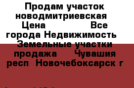 Продам участок новодмитриевская › Цена ­ 530 000 - Все города Недвижимость » Земельные участки продажа   . Чувашия респ.,Новочебоксарск г.